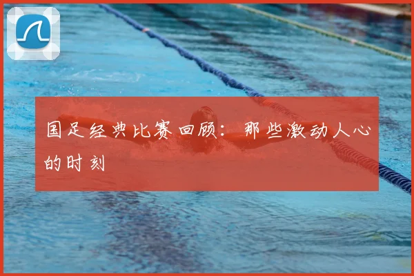 国足经典比赛回顾:那些激动人心的时刻