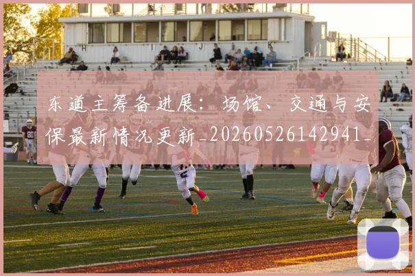 东道主筹备进展：场馆、交通与安保最新情况更新_20260526142941_20260607160727
