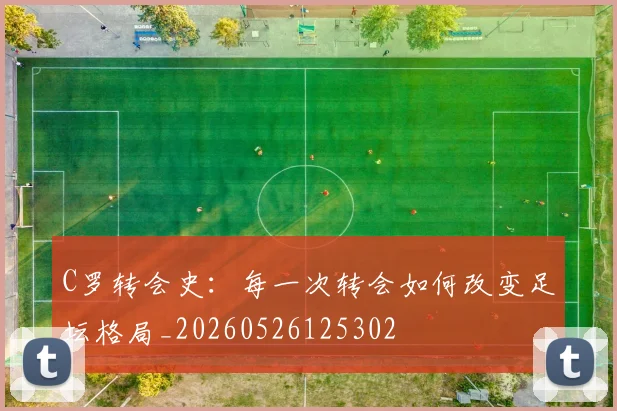 C罗转会史:每一次转会如何改变足坛格局_20260526125302