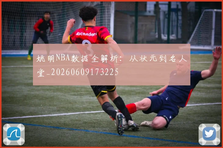 姚明NBA数据全解析：从状元到名人堂_20260609173225