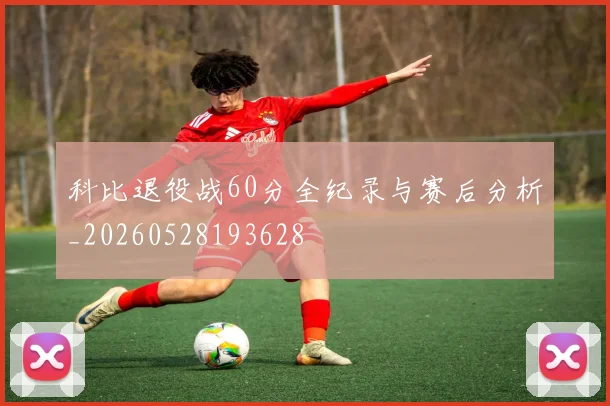 科比退役战60分全纪录与赛后分析_20260528193628
