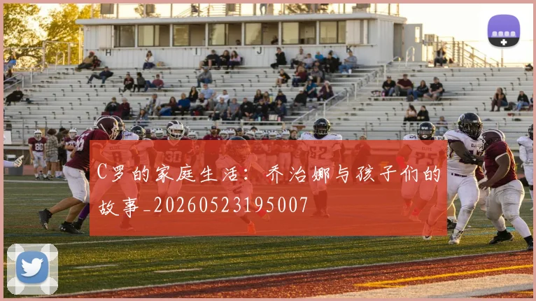 C罗的家庭生活：乔治娜与孩子们的故事_20260523195007