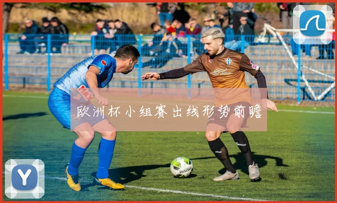 欧洲杯小组赛出线形势前瞻