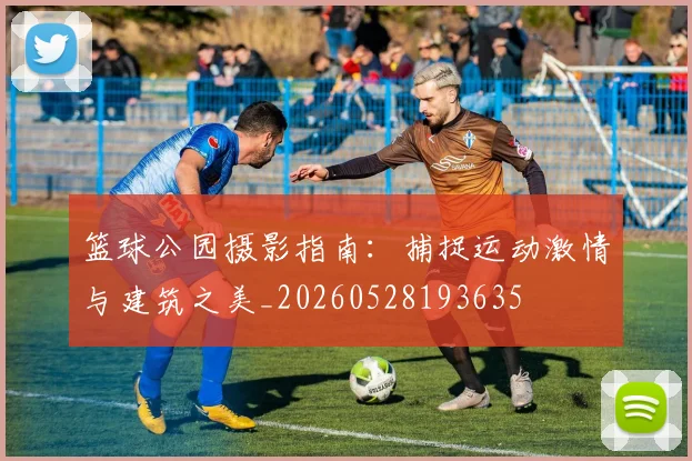 篮球公园摄影指南：捕捉运动激情与建筑之美_20260528193635