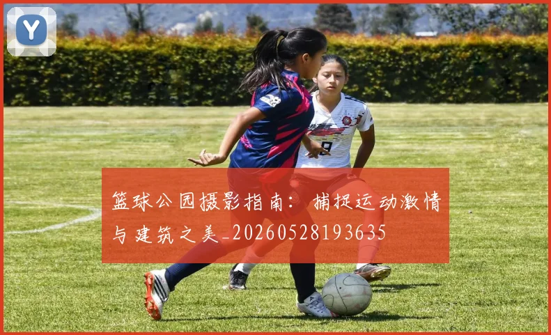 篮球公园摄影指南:捕捉运动激情与建筑之美_20260528193635