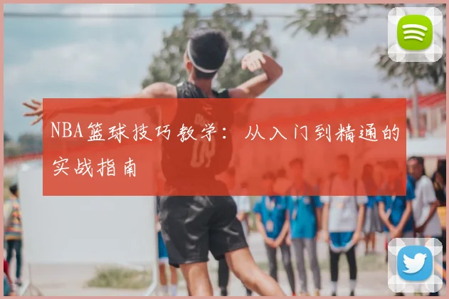NBA篮球技巧教学：从入门到精通的实战指南