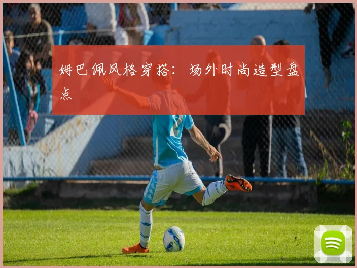 姆巴佩风格穿搭：场外时尚造型盘点