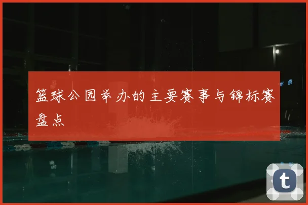 篮球公园举办的主要赛事与锦标赛盘点