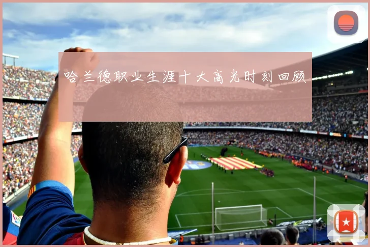 哈兰德职业生涯十大高光时刻回顾