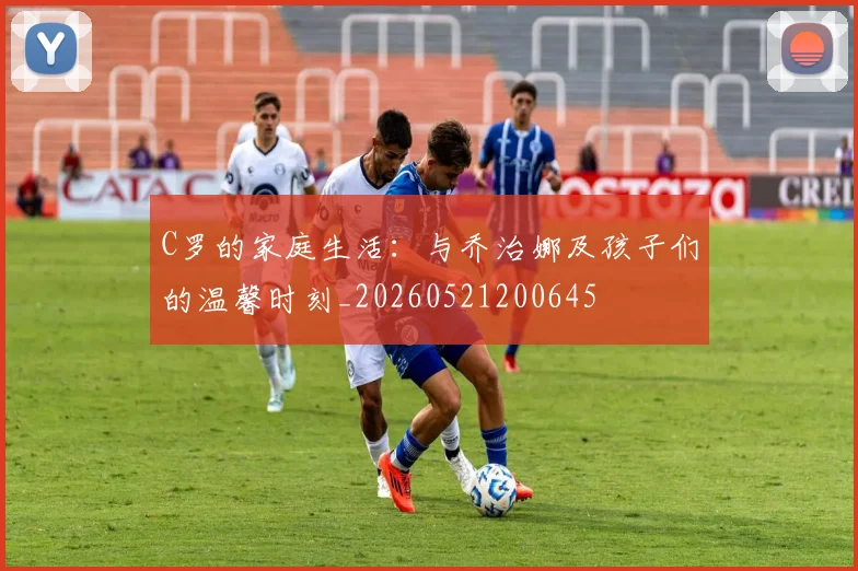 C罗的家庭生活：与乔治娜及孩子们的温馨时刻_20260521200645