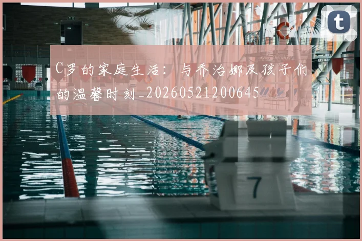 C罗的家庭生活：与乔治娜及孩子们的温馨时刻_20260521200645