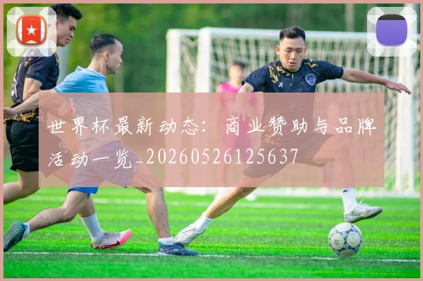 世界杯最新动态:商业赞助与品牌活动一览_20260526125637