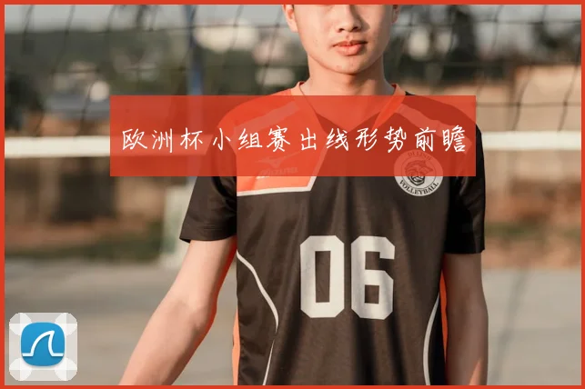 欧洲杯小组赛出线形势前瞻