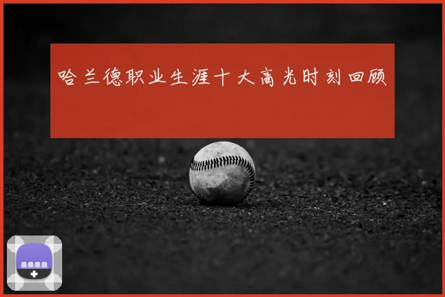 哈兰德职业生涯十大高光时刻回顾