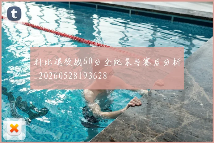 科比退役战60分全纪录与赛后分析_20260528193628