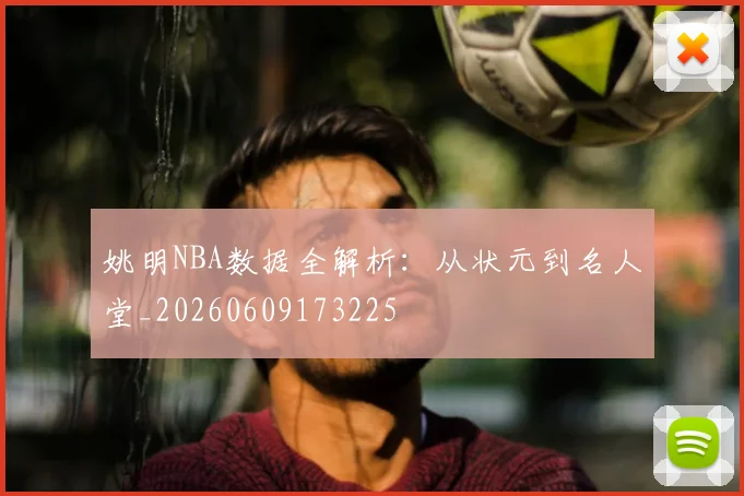 姚明NBA数据全解析：从状元到名人堂_20260609173225